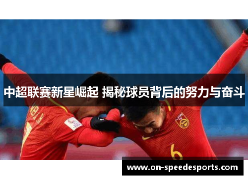 中超联赛新星崛起 揭秘球员背后的努力与奋斗