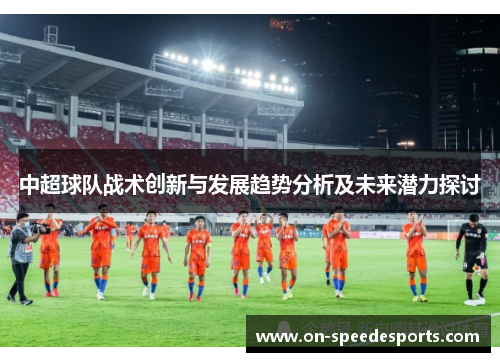 中超球队战术创新与发展趋势分析及未来潜力探讨