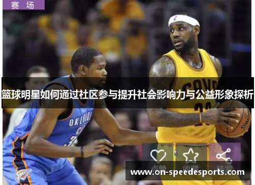 篮球明星如何通过社区参与提升社会影响力与公益形象探析