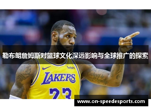 勒布朗詹姆斯对篮球文化深远影响与全球推广的探索