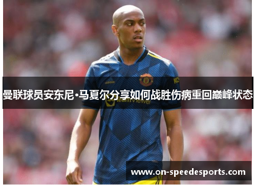 曼联球员安东尼·马夏尔分享如何战胜伤病重回巅峰状态