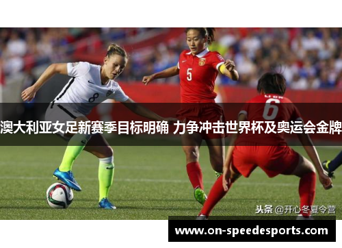澳大利亚女足新赛季目标明确 力争冲击世界杯及奥运会金牌
