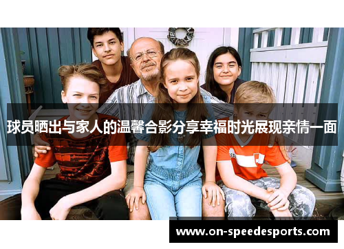 球员晒出与家人的温馨合影分享幸福时光展现亲情一面