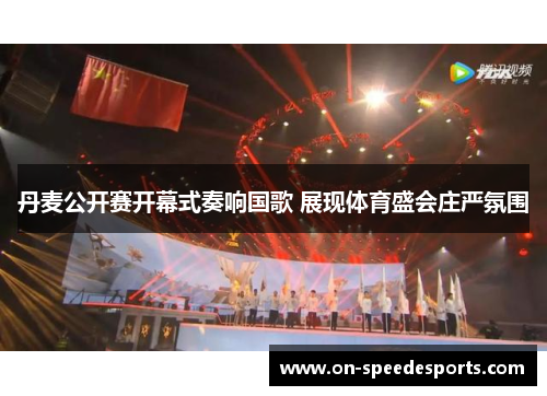丹麦公开赛开幕式奏响国歌 展现体育盛会庄严氛围