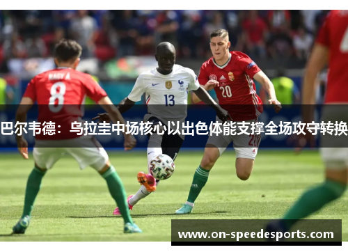 巴尔韦德：乌拉圭中场核心以出色体能支撑全场攻守转换