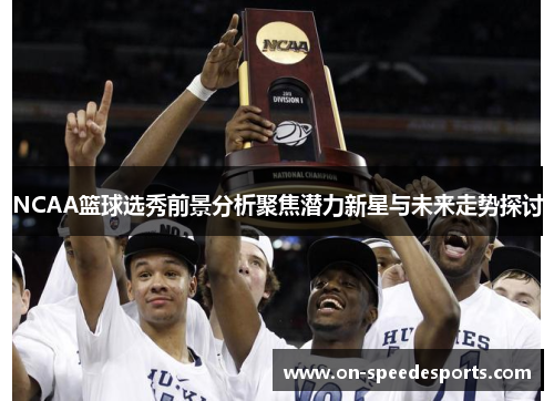 NCAA篮球选秀前景分析聚焦潜力新星与未来走势探讨