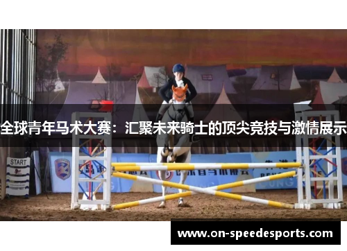 全球青年马术大赛：汇聚未来骑士的顶尖竞技与激情展示