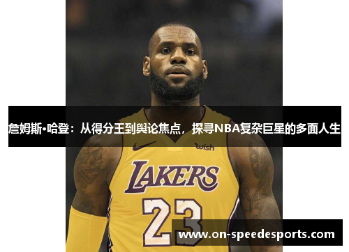 詹姆斯·哈登：从得分王到舆论焦点，探寻NBA复杂巨星的多面人生