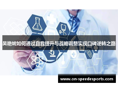 吴艳妮如何通过自我提升与战略调整实现口碑逆转之路
