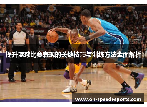 提升篮球比赛表现的关键技巧与训练方法全面解析