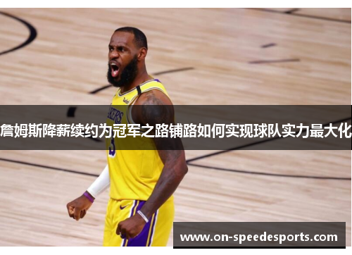 詹姆斯降薪续约为冠军之路铺路如何实现球队实力最大化