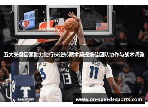 五大关键因素助力独行侠逆转魔术展现绝佳团队协作与战术调整