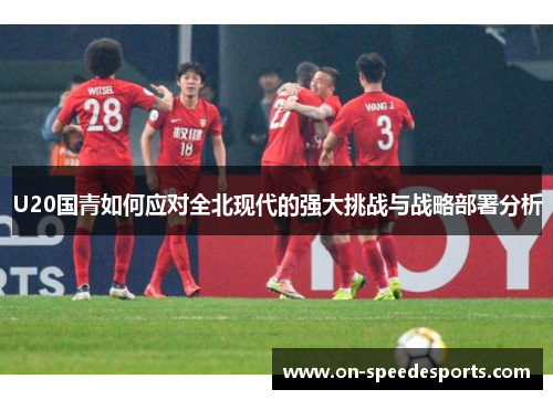 U20国青如何应对全北现代的强大挑战与战略部署分析