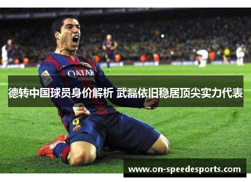 德转中国球员身价解析 武磊依旧稳居顶尖实力代表