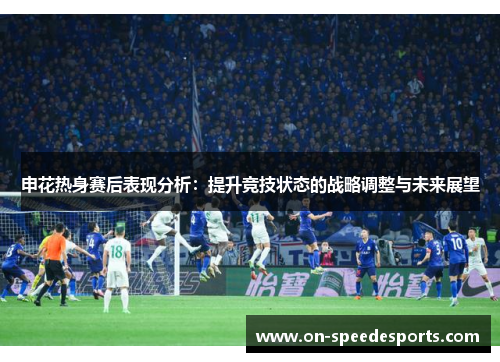 申花热身赛后表现分析:提升竞技状态的战略调整与未来展望