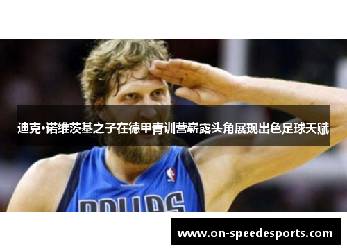 迪克·诺维茨基之子在德甲青训营崭露头角展现出色足球天赋