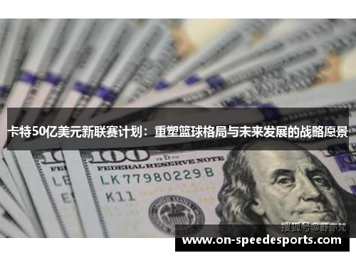 卡特50亿美元新联赛计划:重塑篮球格局与未来发展的战略愿景