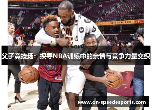 父子竞技场:探寻NBA训练中的亲情与竞争力量交织