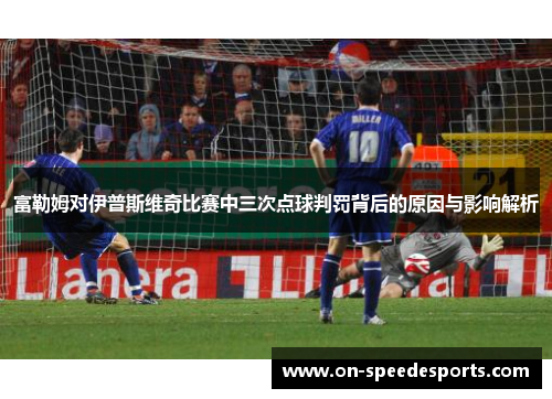 富勒姆对伊普斯维奇比赛中三次点球判罚背后的原因与影响解析