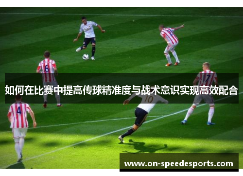 如何在比赛中提高传球精准度与战术意识实现高效配合