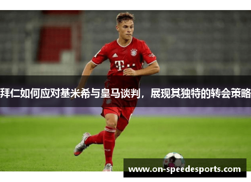 拜仁如何应对基米希与皇马谈判,展现其独特的转会策略