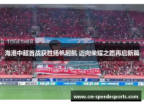 海港中超首战获胜扬帆起航 迈向荣耀之路再启新篇