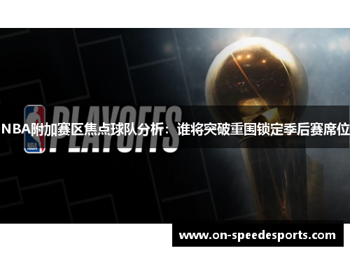 NBA附加赛区焦点球队分析:谁将突破重围锁定季后赛席位