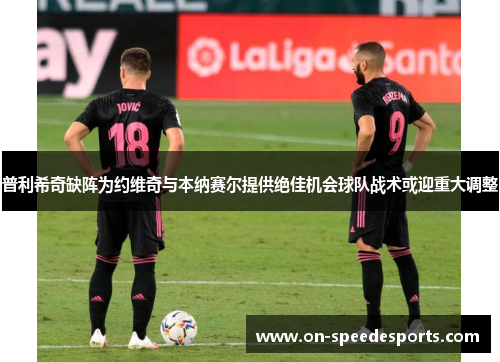 普利希奇缺阵为约维奇与本纳赛尔提供绝佳机会球队战术或迎重大调整