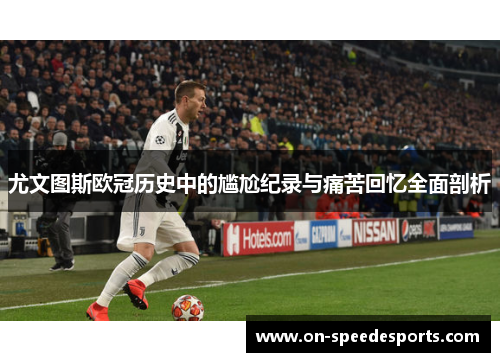 尤文图斯欧冠历史中的尴尬纪录与痛苦回忆全面剖析
