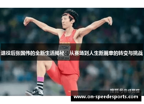 退役后张国伟的全新生活揭秘：从赛场到人生新篇章的转变与挑战