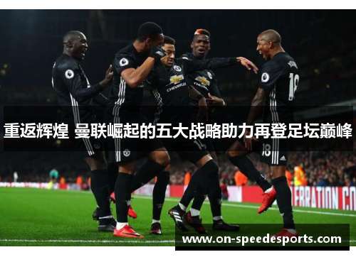 重返辉煌 曼联崛起的五大战略助力再登足坛巅峰