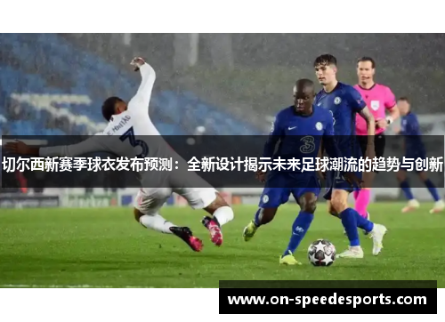 切尔西新赛季球衣发布预测：全新设计揭示未来足球潮流的趋势与创新
