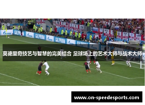 莫德里奇技艺与智慧的完美结合 足球场上的艺术大师与战术大师