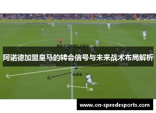 阿诺德加盟皇马的转会信号与未来战术布局解析