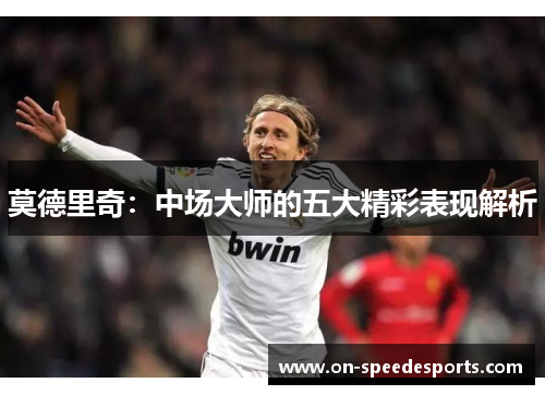 莫德里奇:中场大师的五大精彩表现解析