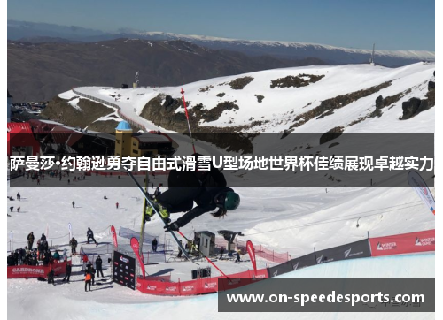 萨曼莎·约翰逊勇夺自由式滑雪U型场地世界杯佳绩展现卓越实力