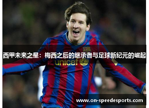 西甲未来之星:梅西之后的继承者与足球新纪元的崛起