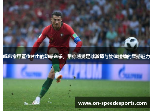 解密意甲宣传片中的动感音乐,带你感受足球激情与旋律碰撞的震撼魅力 解密意甲宣传片中的动感音乐,带你感受足球激情与旋律碰撞的震撼魅力