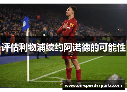 评估利物浦续约阿诺德的可能性 评估利物浦续约阿诺德的可能性