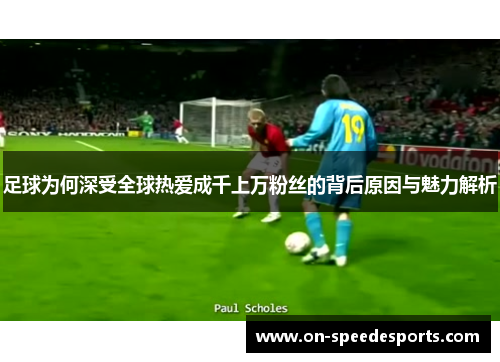 足球为何深受全球热爱成千上万粉丝的背后原因与魅力解析