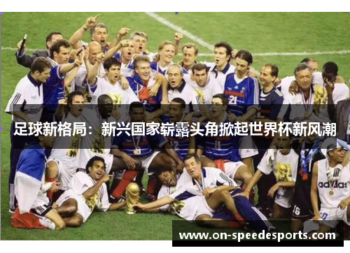 足球新格局:新兴国家崭露头角掀起世界杯新风潮 足球新格局:新兴国家崭露头角掀起世界杯新风潮