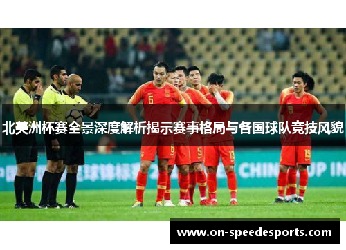 北美洲杯赛全景深度解析揭示赛事格局与各国球队竞技风貌