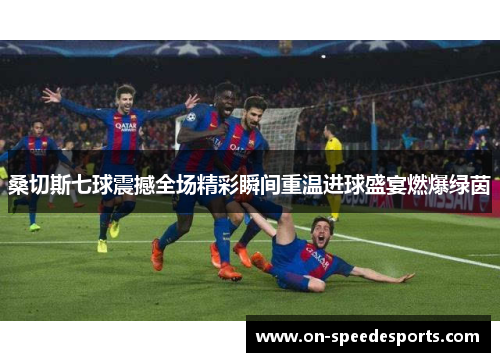 桑切斯七球震撼全场精彩瞬间重温进球盛宴燃爆绿茵