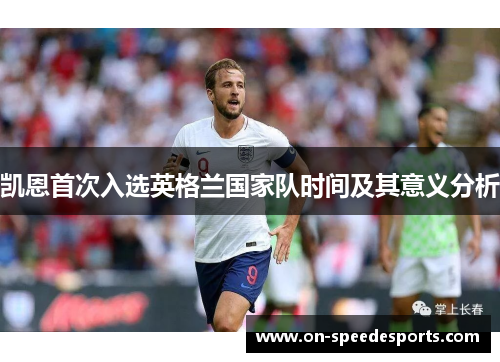 凯恩首次入选英格兰国家队时间及其意义分析 凯恩首次入选英格兰国家队时间及其意义分析