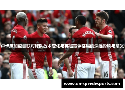 卢卡库加盟曼联对球队战术变化与英超竞争格局的深远影响与意义