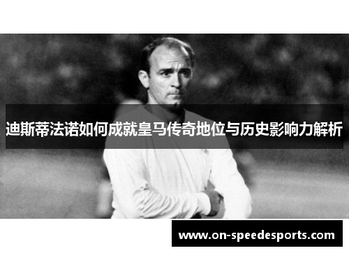 迪斯蒂法诺如何成就皇马传奇地位与历史影响力解析