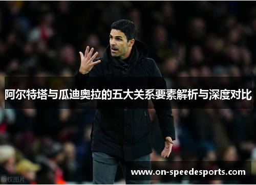 阿尔特塔与瓜迪奥拉的五大关系要素解析与深度对比 阿尔特塔与瓜迪奥拉的五大关系要素解析与深度对比