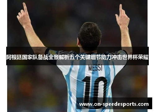 阿根廷国家队备战全景解析五个关键细节助力冲击世界杯荣耀 阿根廷国家队备战全景解析五个关键细节助力冲击世界杯荣耀