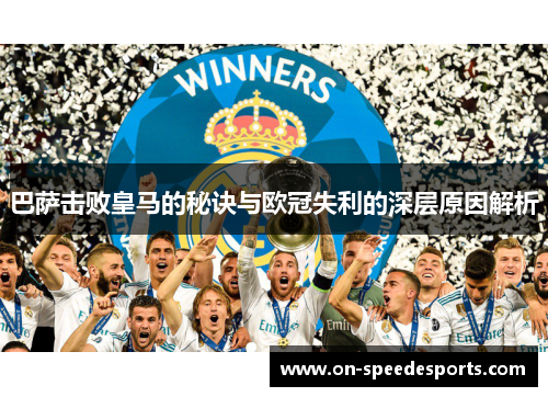 巴萨击败皇马的秘诀与欧冠失利的深层原因解析 巴萨击败皇马的秘诀与欧冠失利的深层原因解析
