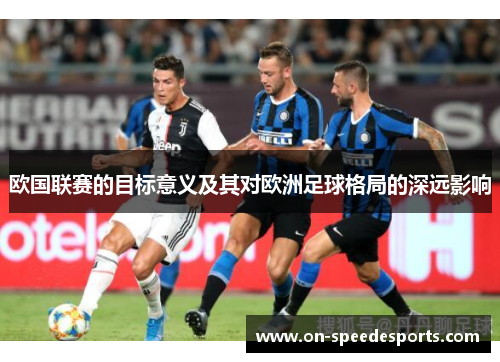欧国联赛的目标意义及其对欧洲足球格局的深远影响 欧国联赛的目标意义及其对欧洲足球格局的深远影响